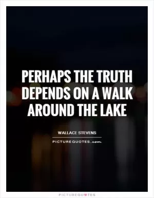 Perhaps the truth depends on a walk around the lake Picture Quote #1