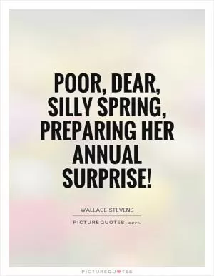 Poor, dear, silly Spring, preparing her annual surprise! Picture Quote #1