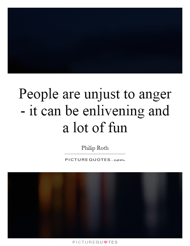 People are unjust to anger - it can be enlivening and a lot of fun Picture Quote #1