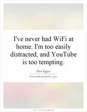I've never had WiFi at home. I'm too easily distracted, and YouTube is too tempting Picture Quote #1
