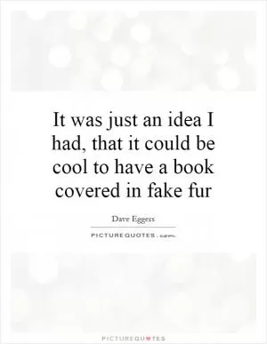 It was just an idea I had, that it could be cool to have a book covered in fake fur Picture Quote #1
