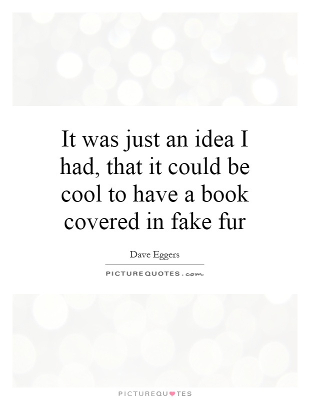 It was just an idea I had, that it could be cool to have a book covered in fake fur Picture Quote #1