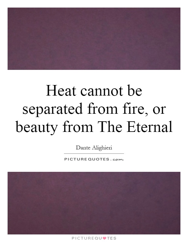 Heat cannot be separated from fire, or beauty from The Eternal Picture Quote #1