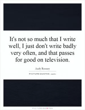 It's not so much that I write well, I just don't write badly very often, and that passes for good on television Picture Quote #1