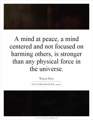 A mind at peace, a mind centered and not focused on harming others, is stronger than any physical force in the universe Picture Quote #1