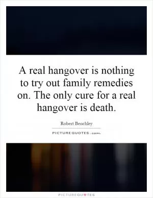 A real hangover is nothing to try out family remedies on. The only cure for a real hangover is death Picture Quote #1