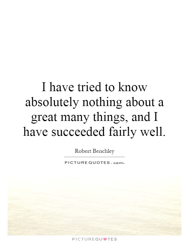 I have tried to know absolutely nothing about a great many things, and I have succeeded fairly well Picture Quote #1