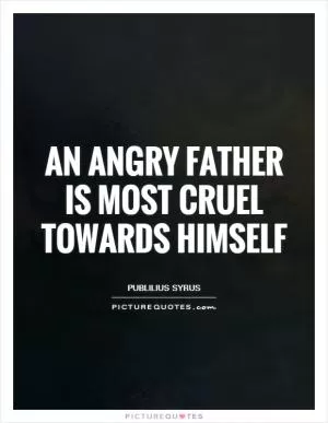 An angry father is most cruel towards himself Picture Quote #1