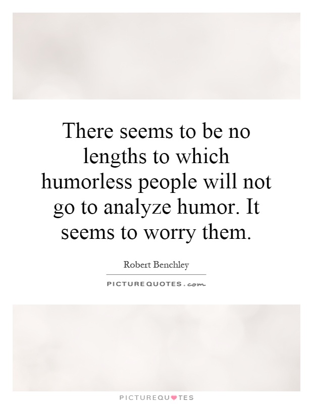There seems to be no lengths to which humorless people will not go to analyze humor. It seems to worry them Picture Quote #1