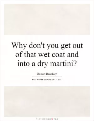 Why don't you get out of that wet coat and into a dry martini? Picture Quote #1
