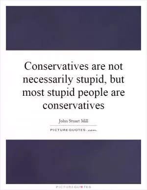 Conservatives are not necessarily stupid, but most stupid people are conservatives Picture Quote #1