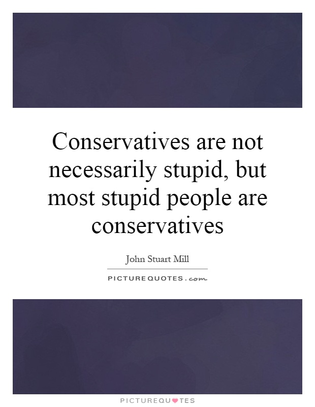 Conservatives are not necessarily stupid, but most stupid people are conservatives Picture Quote #1