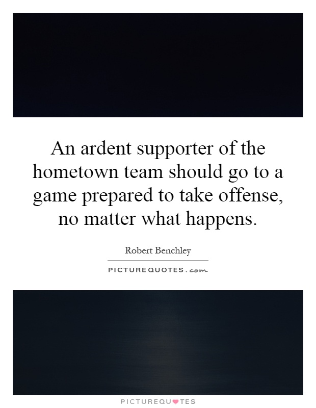 An ardent supporter of the hometown team should go to a game prepared to take offense, no matter what happens Picture Quote #1