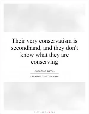 Their very conservatism is secondhand, and they don't know what they are conserving Picture Quote #1