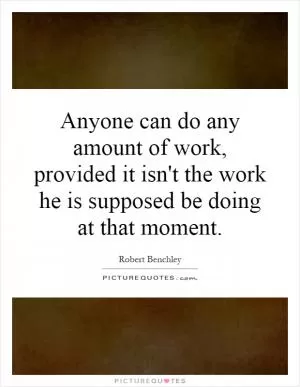 Anyone can do any amount of work, provided it isn't the work he is supposed be doing at that moment Picture Quote #1