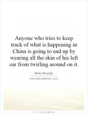 Anyone who tries to keep track of what is happening in China is going to end up by wearing all the skin of his left ear from twirling around on it Picture Quote #1