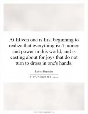 At fifteen one is first beginning to realize that everything isn't money and power in this world, and is casting about for joys that do not turn to dross in one's hands Picture Quote #1