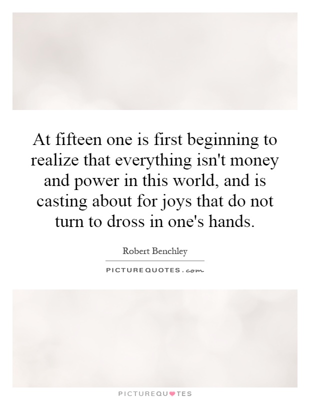 At fifteen one is first beginning to realize that everything isn't money and power in this world, and is casting about for joys that do not turn to dross in one's hands Picture Quote #1