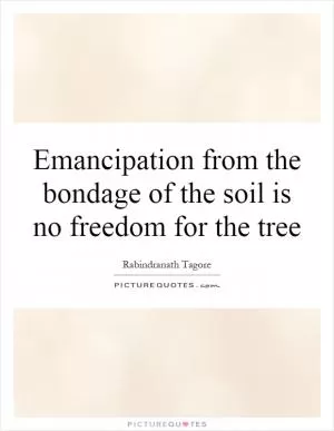 Emancipation from the bondage of the soil is no freedom for the tree Picture Quote #1