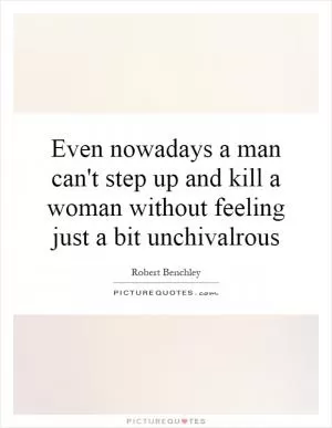 Even nowadays a man can't step up and kill a woman without feeling just a bit unchivalrous Picture Quote #1