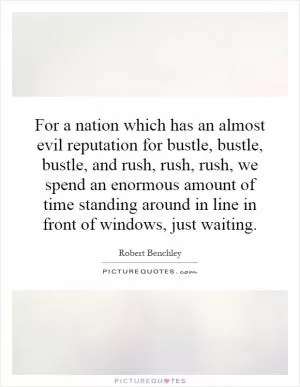For a nation which has an almost evil reputation for bustle, bustle, bustle, and rush, rush, rush, we spend an enormous amount of time standing around in line in front of windows, just waiting Picture Quote #1