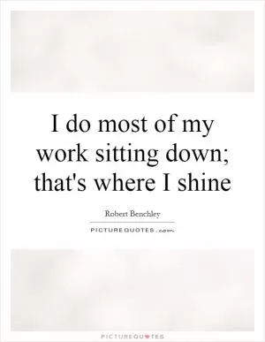 I do most of my work sitting down; that's where I shine Picture Quote #1