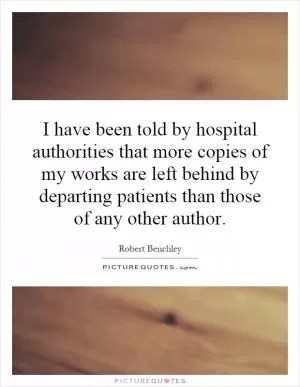 I have been told by hospital authorities that more copies of my works are left behind by departing patients than those of any other author Picture Quote #1