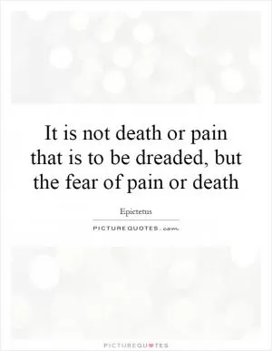 It is not death or pain that is to be dreaded, but the fear of pain or death Picture Quote #1