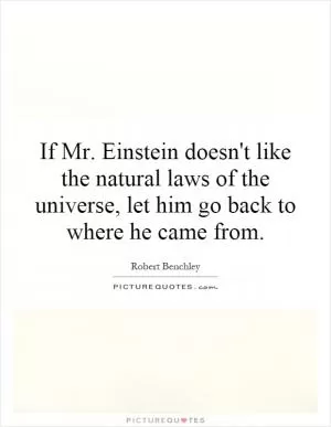 If Mr. Einstein doesn't like the natural laws of the universe, let him go back to where he came from Picture Quote #1