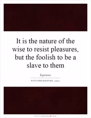 It is the nature of the wise to resist pleasures, but the foolish to be a slave to them Picture Quote #1