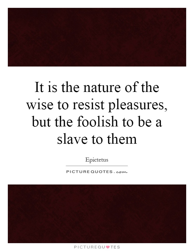 It is the nature of the wise to resist pleasures, but the foolish to be a slave to them Picture Quote #1