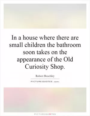 In a house where there are small children the bathroom soon takes on the appearance of the Old Curiosity Shop Picture Quote #1
