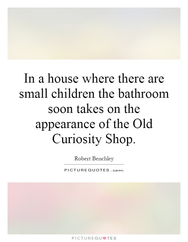 In a house where there are small children the bathroom soon takes on the appearance of the Old Curiosity Shop Picture Quote #1