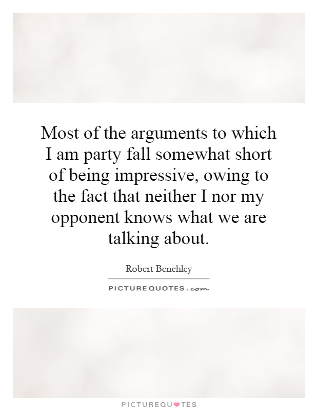Most of the arguments to which I am party fall somewhat short of being impressive, owing to the fact that neither I nor my opponent knows what we are talking about Picture Quote #1