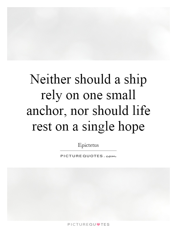 Neither should a ship rely on one small anchor, nor should life rest on a single hope Picture Quote #1