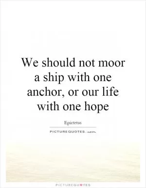 We should not moor a ship with one anchor, or our life with one hope Picture Quote #1