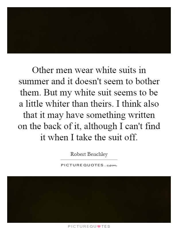 Other men wear white suits in summer and it doesn't seem to bother them. But my white suit seems to be a little whiter than theirs. I think also that it may have something written on the back of it, although I can't find it when I take the suit off Picture Quote #1