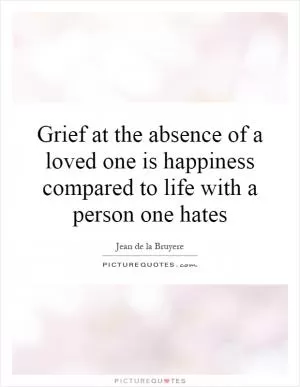 Grief at the absence of a loved one is happiness compared to life with a person one hates Picture Quote #1