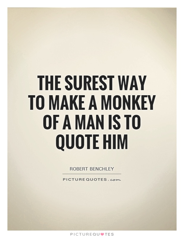 The surest way to make a monkey of a man is to quote him Picture Quote #1