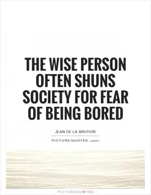 The wise person often shuns society for fear of being bored Picture Quote #1