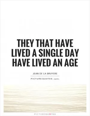 They that have lived a single day have lived an age Picture Quote #1