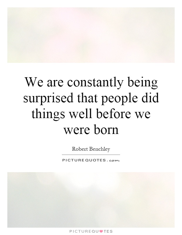 We are constantly being surprised that people did things well before we were born Picture Quote #1