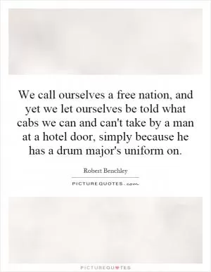 We call ourselves a free nation, and yet we let ourselves be told what cabs we can and can't take by a man at a hotel door, simply because he has a drum major's uniform on Picture Quote #1