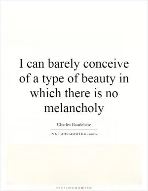 I can barely conceive of a type of beauty in which there is no melancholy Picture Quote #1