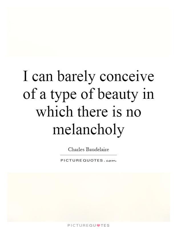 I can barely conceive of a type of beauty in which there is no melancholy Picture Quote #1