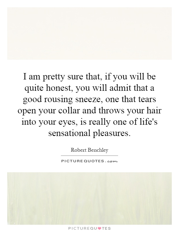 I am pretty sure that, if you will be quite honest, you will admit that a good rousing sneeze, one that tears open your collar and throws your hair into your eyes, is really one of life's sensational pleasures Picture Quote #1