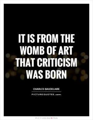 It is from the womb of art that criticism was born Picture Quote #1