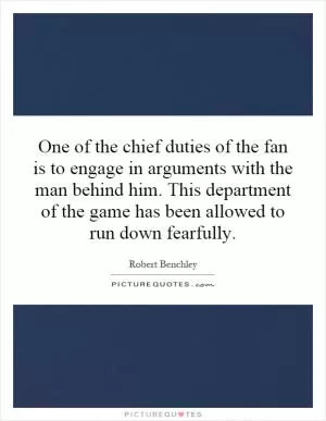 One of the chief duties of the fan is to engage in arguments with the man behind him. This department of the game has been allowed to run down fearfully Picture Quote #1