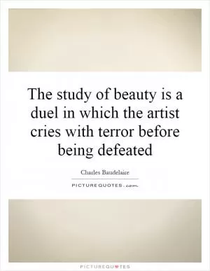 The study of beauty is a duel in which the artist cries with terror before being defeated Picture Quote #1