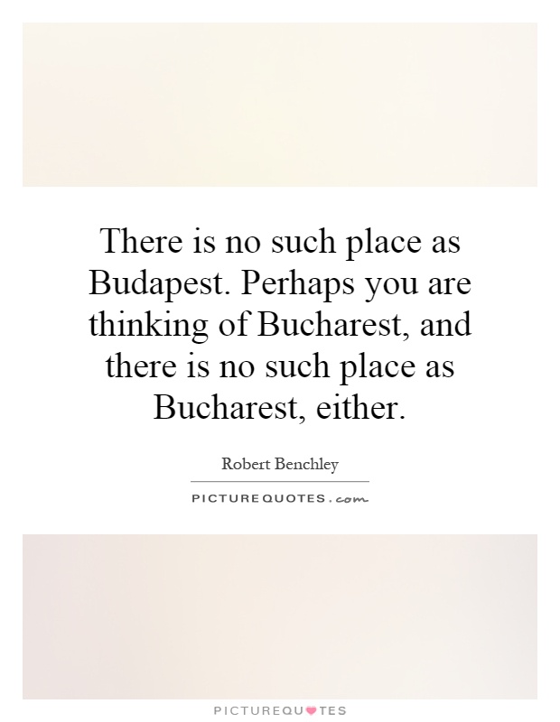 There is no such place as Budapest. Perhaps you are thinking of Bucharest, and there is no such place as Bucharest, either Picture Quote #1